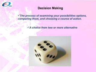 Decision Making The process of examining your possibilities options, comparing them, and choosing a course of action.   A choice from two or more alternative 