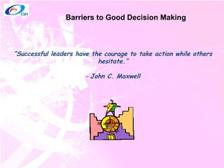Barriers to Good Decision Making  “ Successful leaders have the courage to take action while others hesitate.” -  John C. Maxwell 