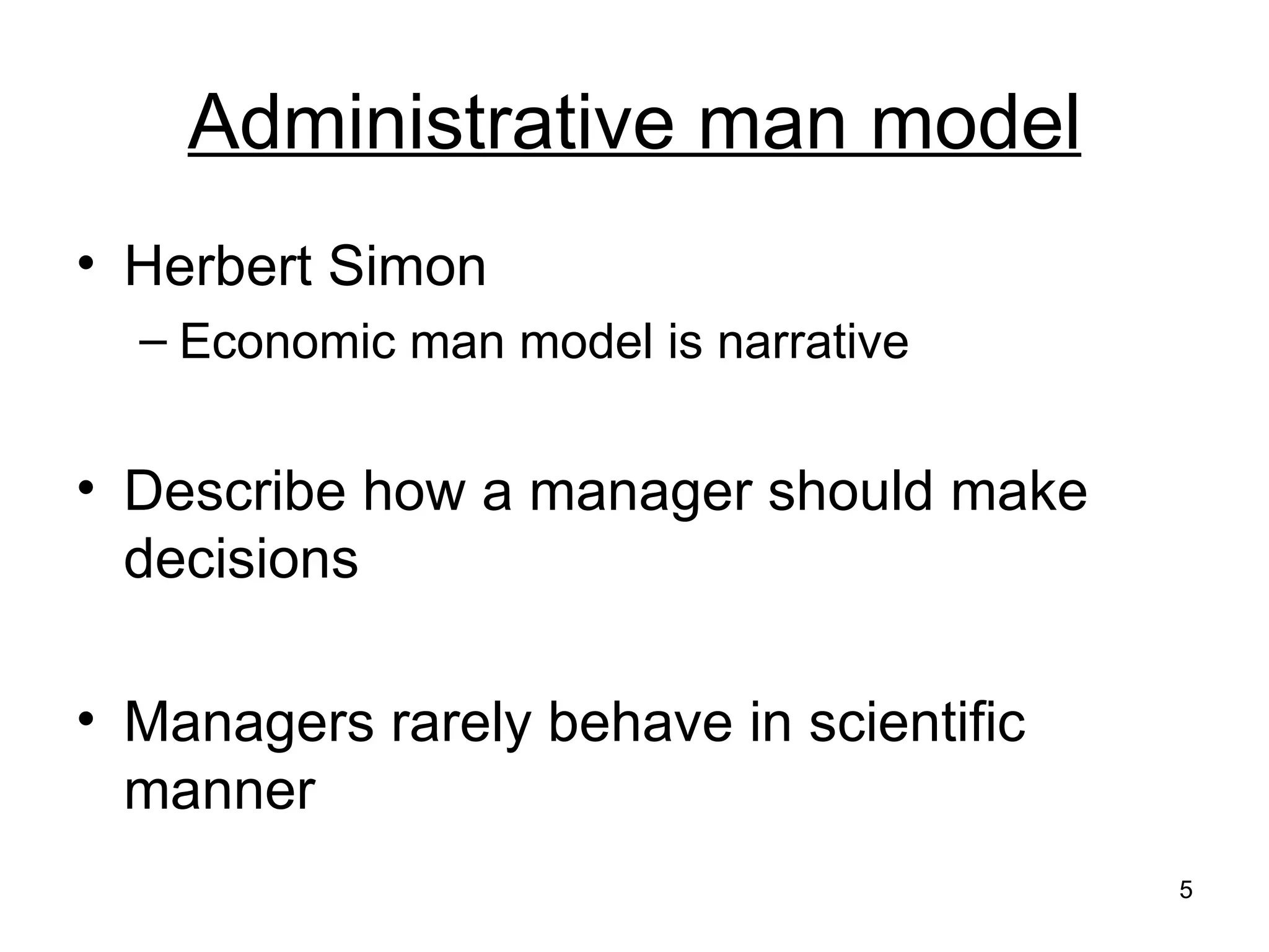 Administrative man model Herbert Simon Economic man model is narrative Describe how a manager should make decisions Managers rarely behave in scientific manner 