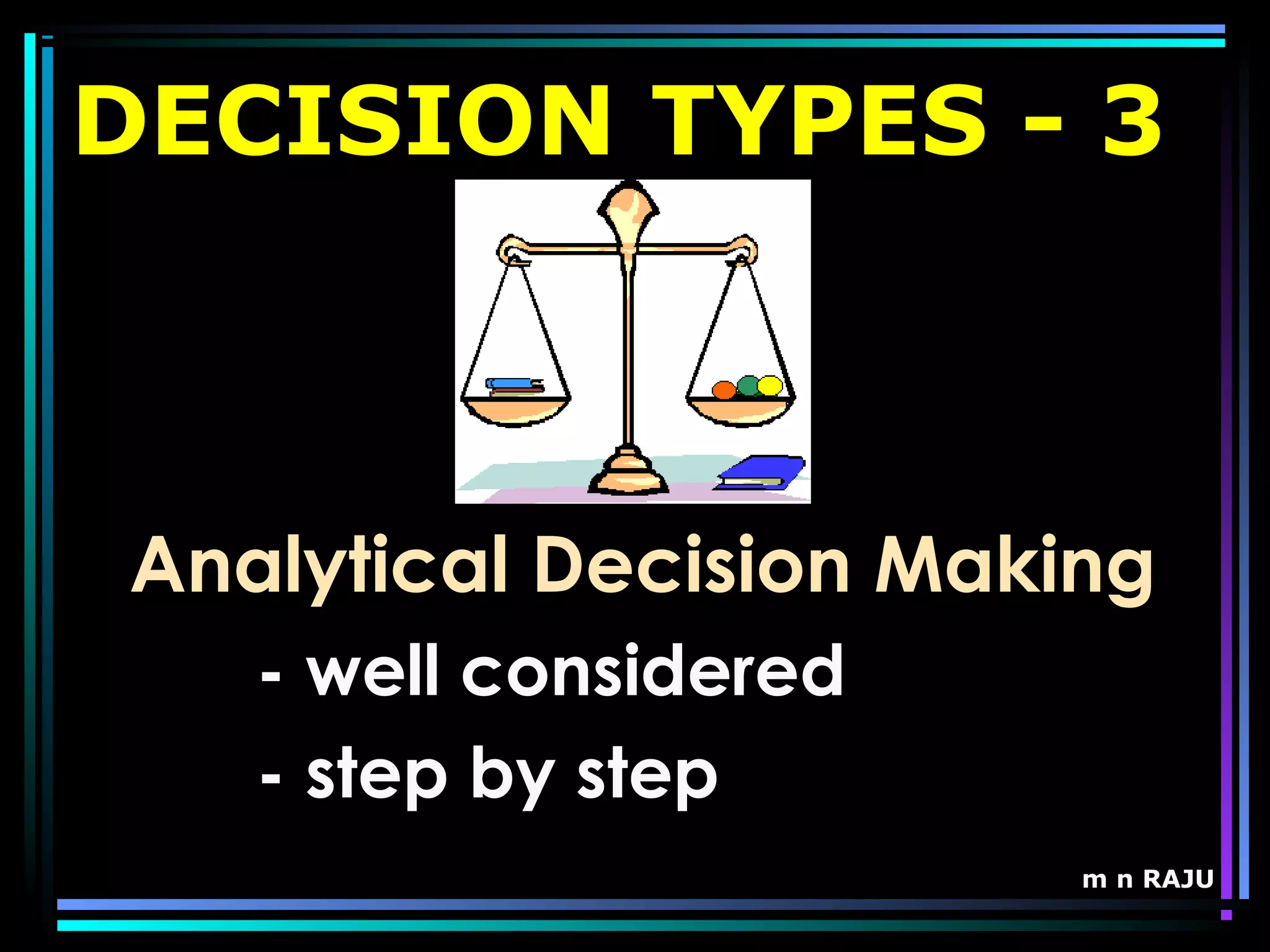 m n RAJU
DECISION TYPES - 3
Analytical Decision Making
- well considered
- step by step
 