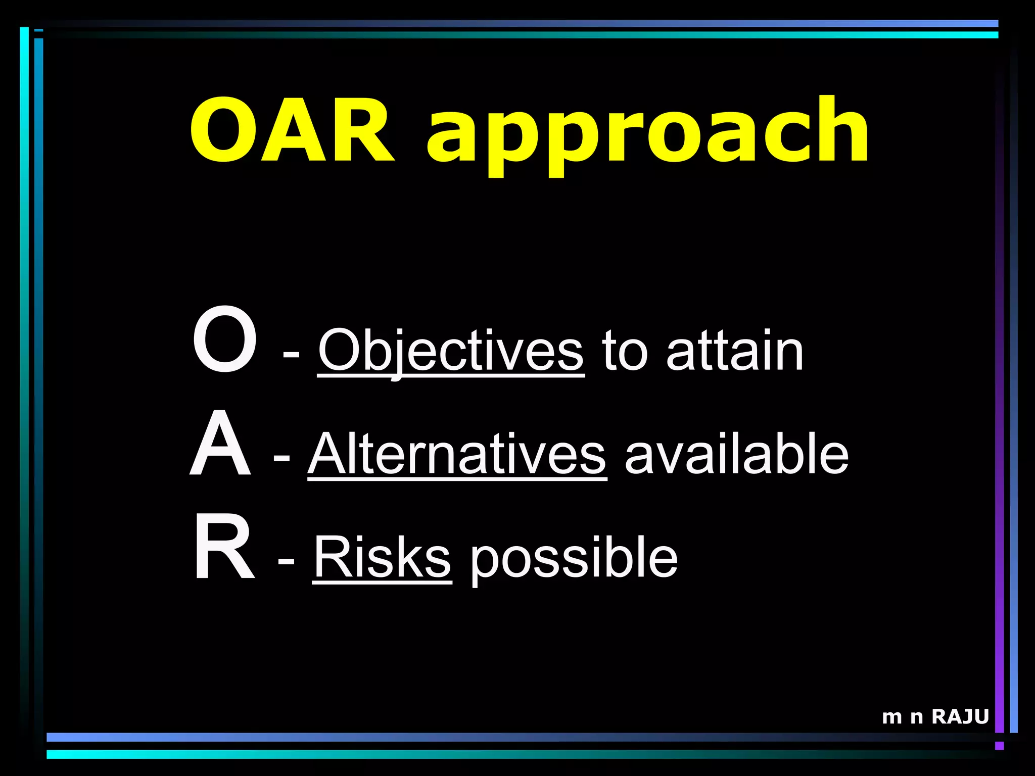 m n RAJU
O - Objectives to attain
A - Alternatives available
R - Risks possible
OAR approach
 