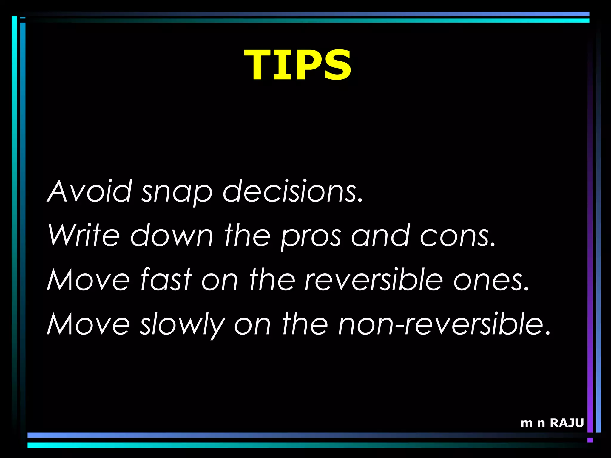 m n RAJU
TIPS
Avoid snap decisions.
Write down the pros and cons.
Move fast on the reversible ones.
Move slowly on the non-reversible.
 