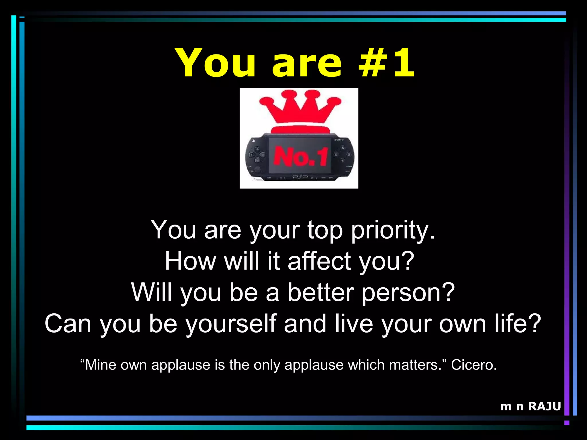 m n RAJU
You are your top priority.
How will it affect you?
Will you be a better person?
Can you be yourself and live your own life?
You are #1
“Mine own applause is the only applause which matters.” Cicero.
 