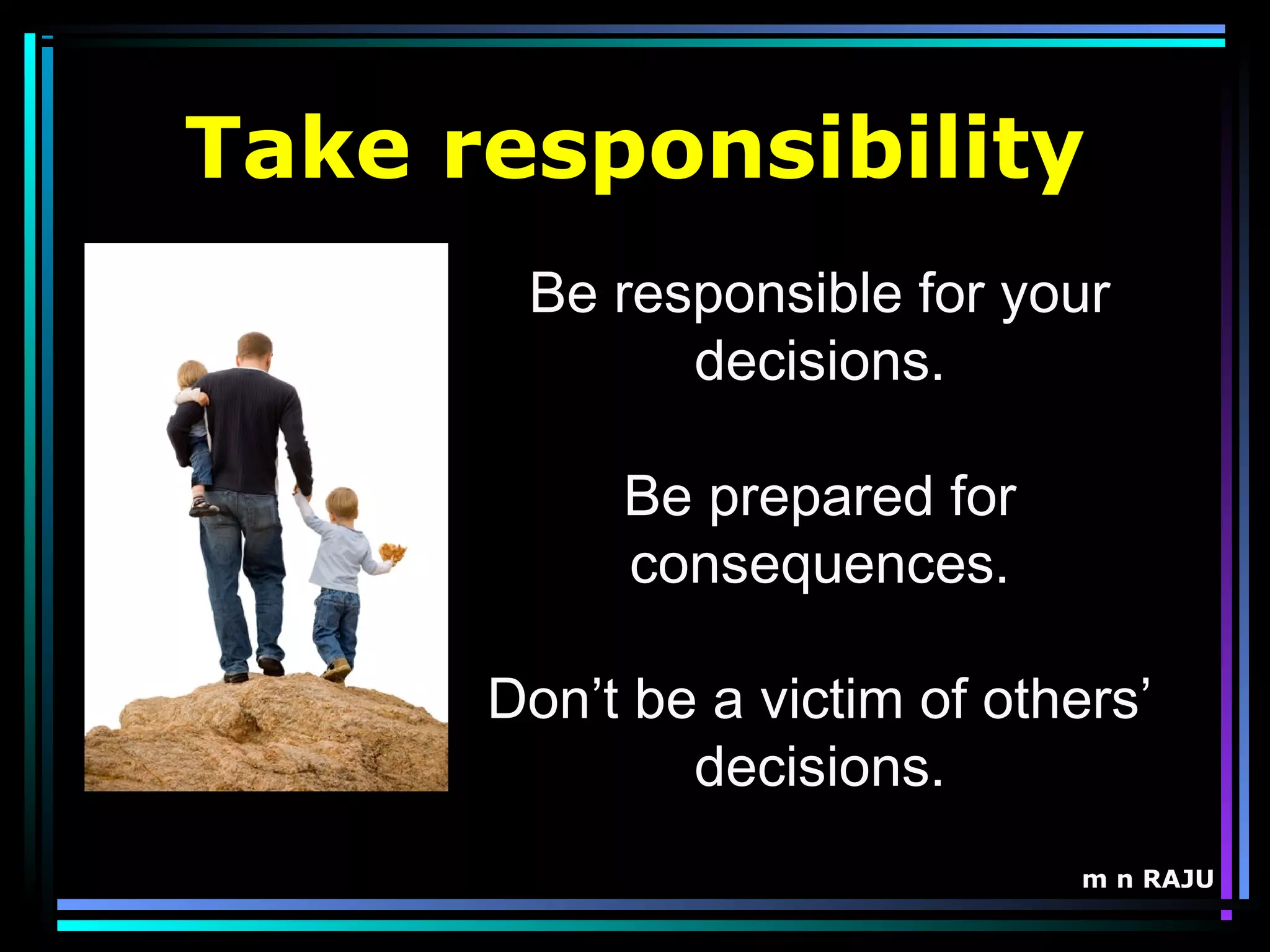 m n RAJU
Be responsible for your
decisions.
Be prepared for
consequences.
Don’t be a victim of others’
decisions.
Take responsibility
 