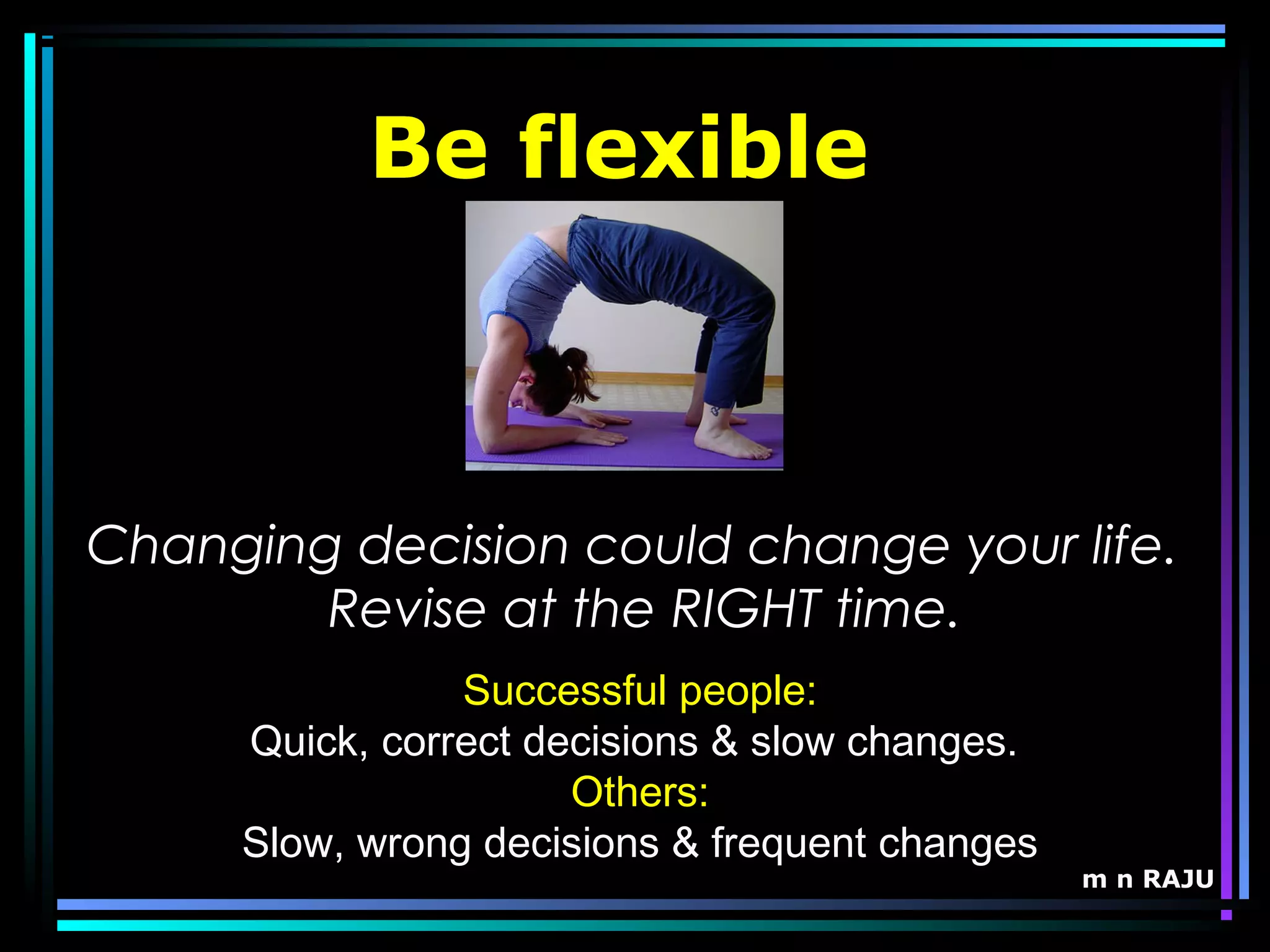 m n RAJU
Be flexible
Changing decision could change your life.
Revise at the RIGHT time.
Successful people:
Quick, correct decisions & slow changes.
Others:
Slow, wrong decisions & frequent changes
 