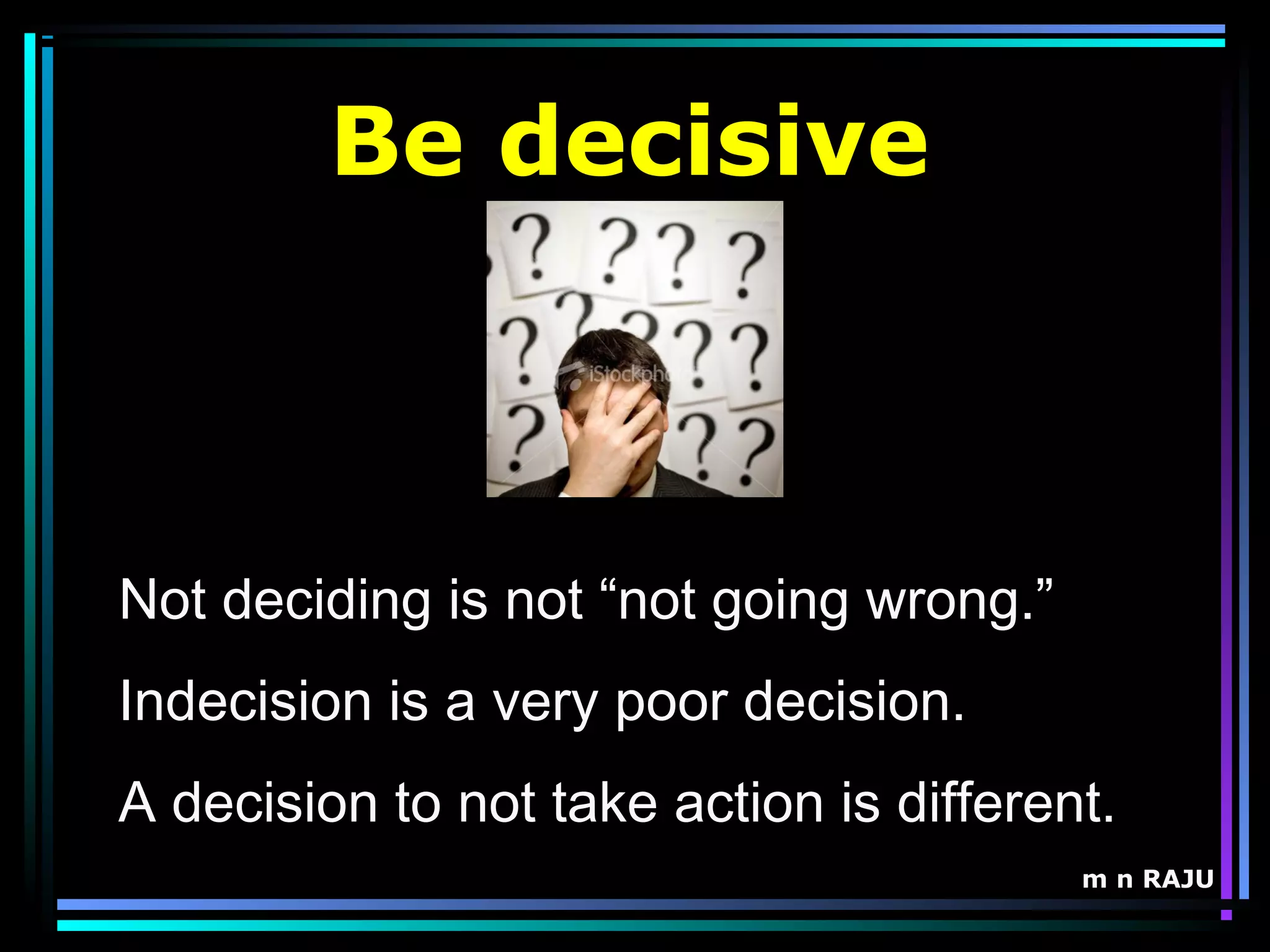 m n RAJU
Be decisive
Not deciding is not “not going wrong.”
Indecision is a very poor decision.
A decision to not take action is different.
 