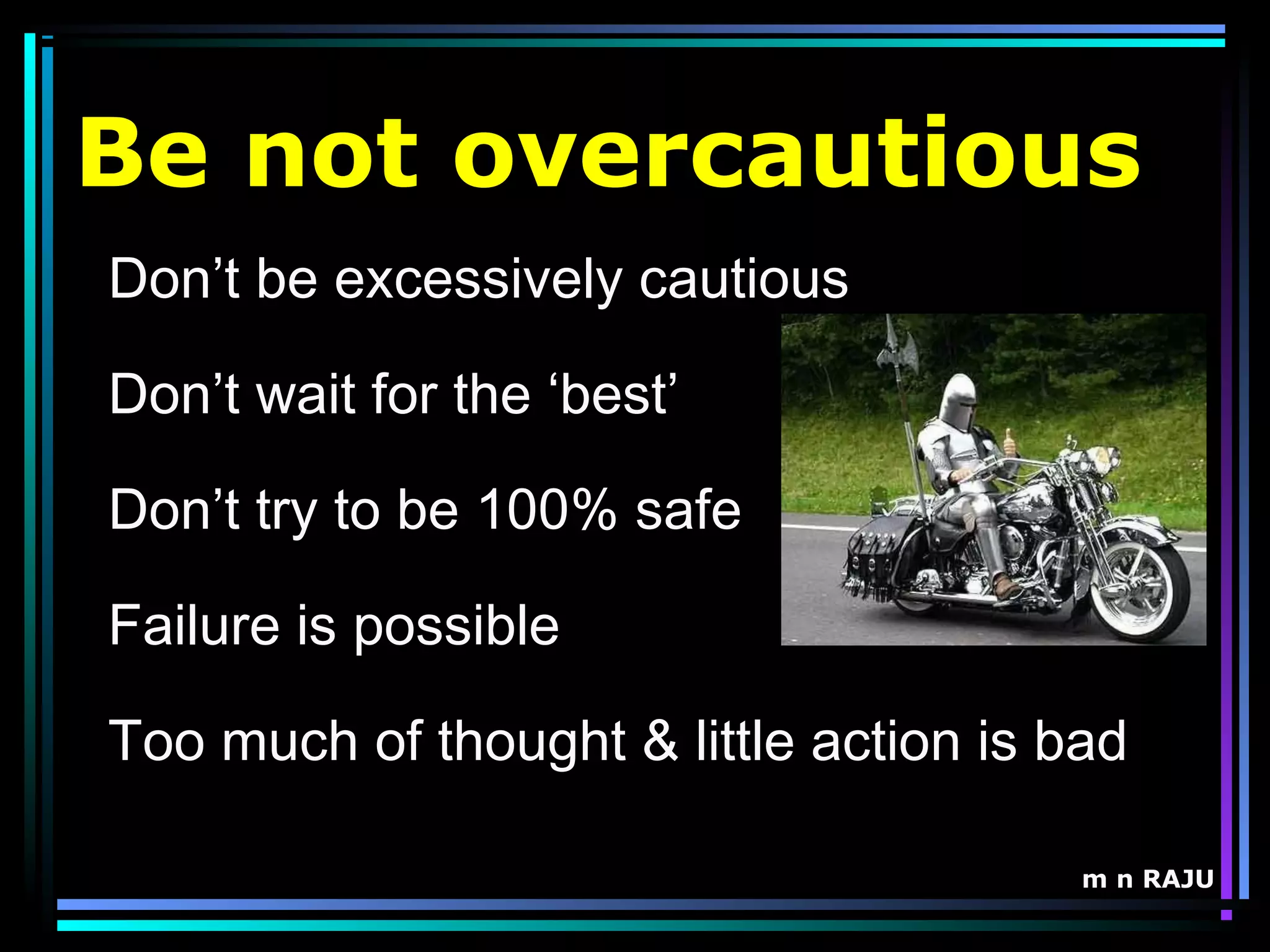 m n RAJU
Be not overcautious
Don’t be excessively cautious
Don’t wait for the ‘best’
Don’t try to be 100% safe
Failure is possible
Too much of thought & little action is bad
 