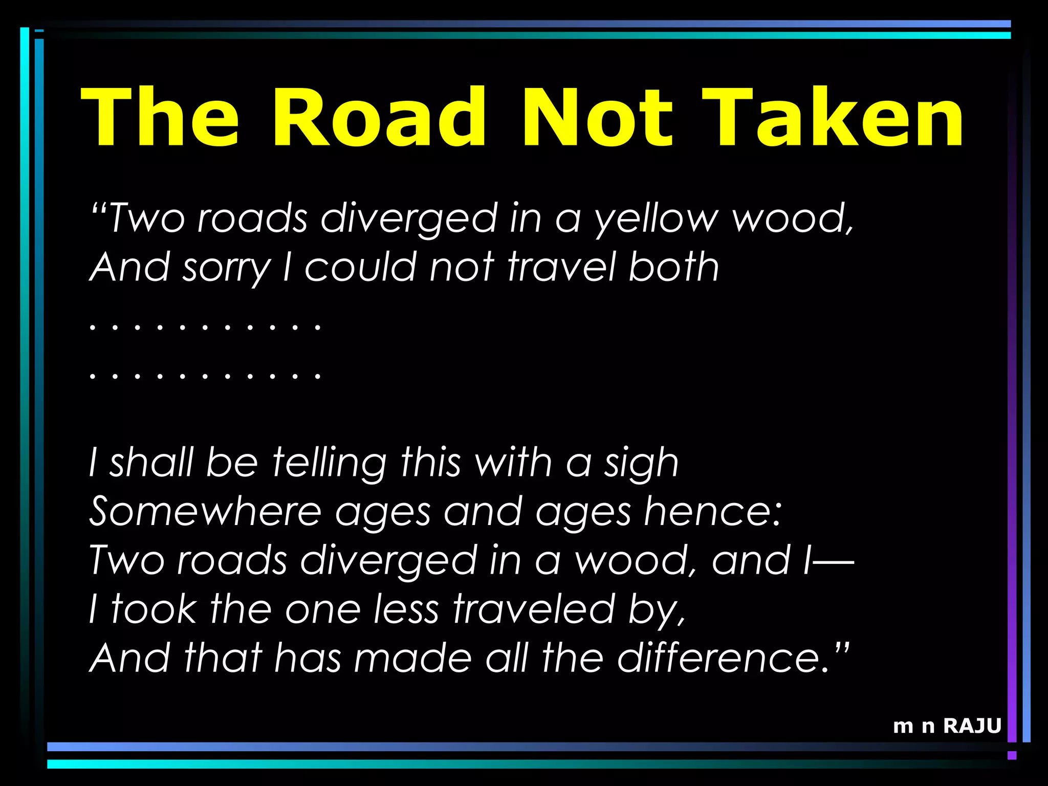 m n RAJU
“Two roads diverged in a yellow wood,
And sorry I could not travel both
. . . . . . . . . . .
. . . . . . . . . . .
I shall be telling this with a sigh
Somewhere ages and ages hence:
Two roads diverged in a wood, and I—
I took the one less traveled by,
And that has made all the difference.”
The Road Not Taken
 