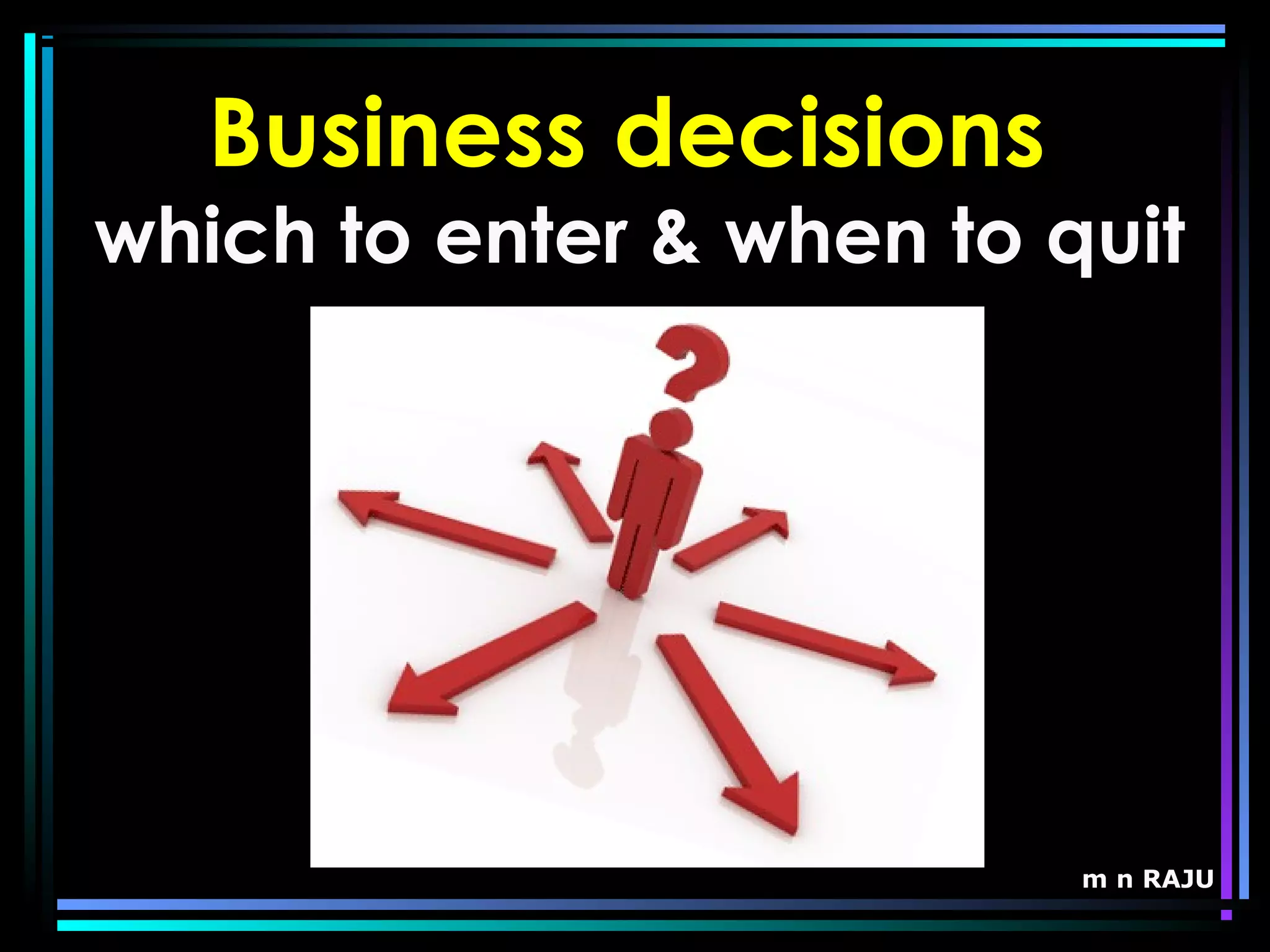 m n RAJU
Business decisions
which to enter & when to quit
 
