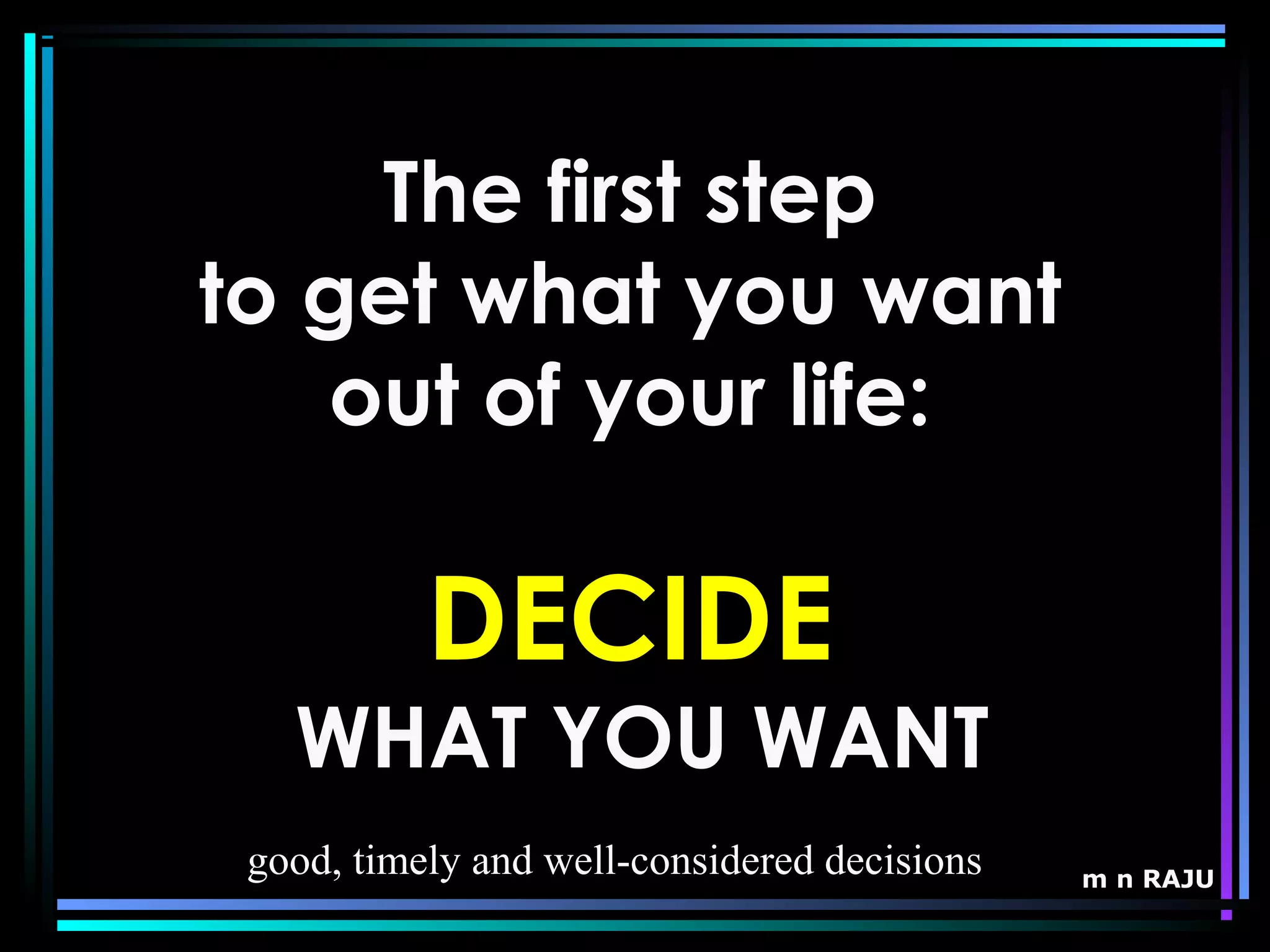 m n RAJU
The first step
to get what you want
out of your life:
DECIDE
WHAT YOU WANT
good, timely and well-considered decisions
 