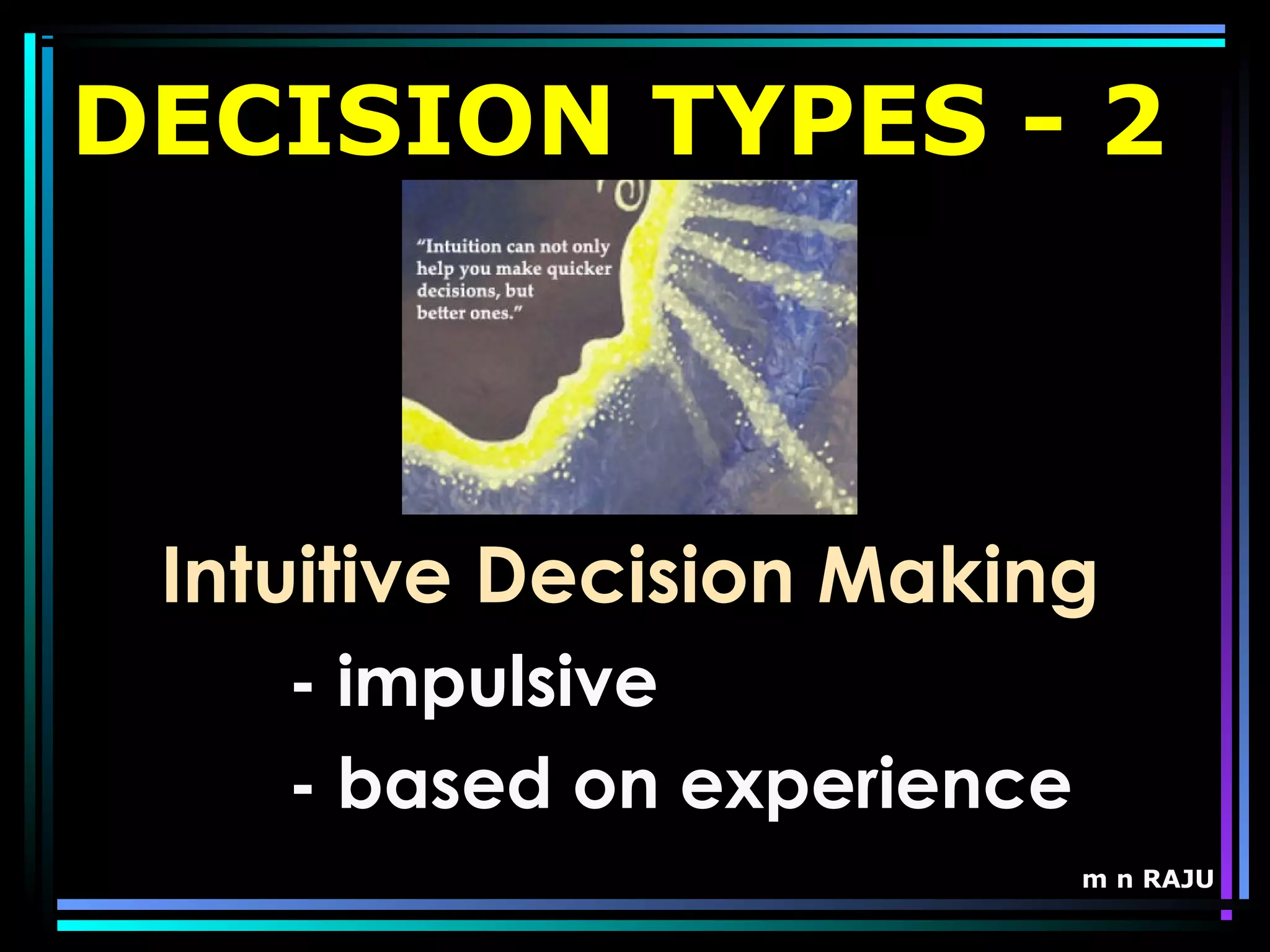 m n RAJU
DECISION TYPES - 2
Intuitive Decision Making
- impulsive
- based on experience
 