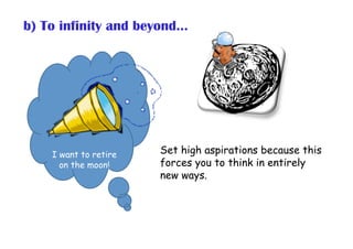b) To infinity and beyond...
Set high aspirations because this
forces you to think in entirely
new ways.
I want to retire
...