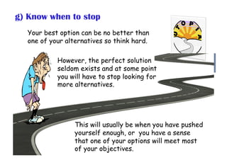 Your best option can be no better than
one of your alternatives so think hard.
However, the perfect solution
seldom exists...