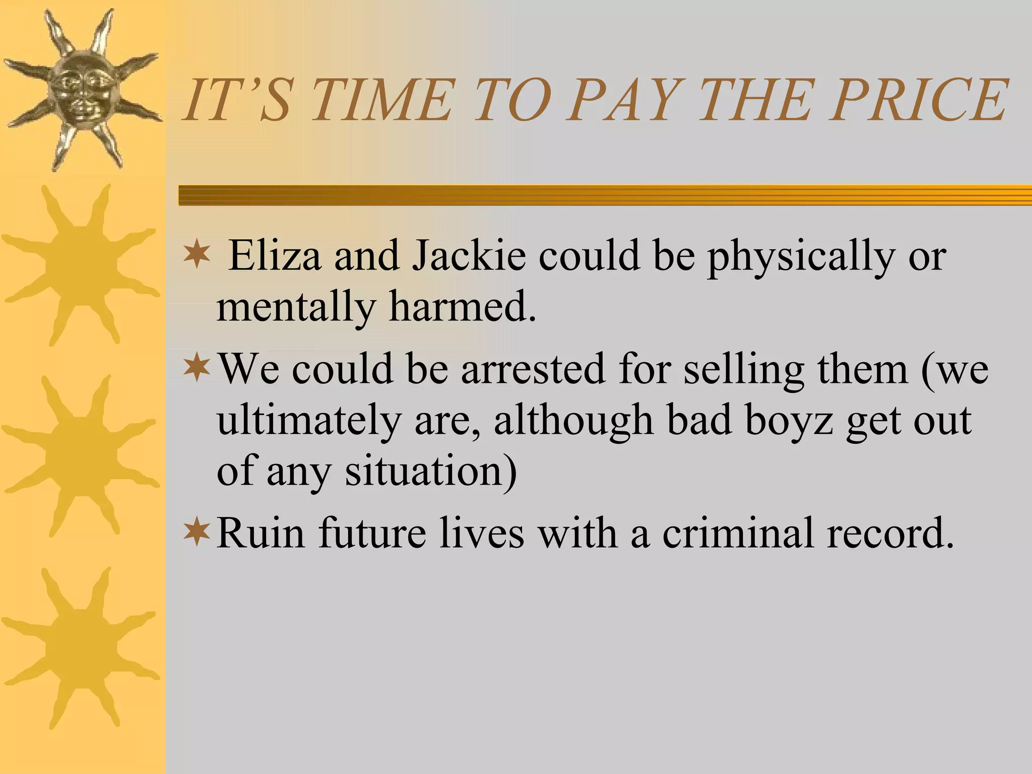 IT’S TIME TO PAY THE PRICE Eliza and Jackie could be physically or mentally harmed. We could be arrested for selling them (we ultimately are, although bad boyz get out of any situation) Ruin future lives with a criminal record. 