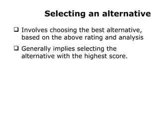 Selecting an alternative Involves choosing the best alternative, based on the above rating and analysis Generally implies selecting the alternative with the highest score. 