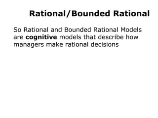 Rational/Bounded Rational So Rational and Bounded Rational Models are  cognitive  models that describe how managers make rational decisions 