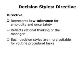 Decision Styles: Directive Directive Represents  low tolerance  for ambiguity and uncertainty Reflects rational thinking of the manager Such decision styles are more suitable for routine procedural tasks 