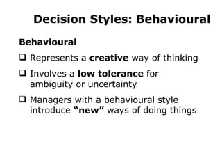 Decision Styles: Behavioural Behavioural Represents a  creative  way of thinking Involves a  low tolerance  for ambiguity or uncertainty Managers with a behavioural style introduce  “new”  ways of doing things 