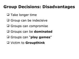 Group Decisions: Disadvantages Take longer time Group can be indecisive Groups can compromise Groups can be  dominated Groups can “ play games ” Victim to  Groupthink 