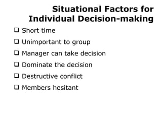 Situational Factors for Individual Decision-making Short time Unimportant to group Manager can take decision Dominate the decision Destructive conflict Members hesitant 