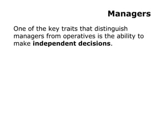 Managers One of the key traits that distinguish managers from operatives is the ability to make  independent decisions . 