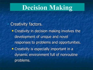 Creativity factors. Creativity in decision making involves the development of unique and novel responses to problems and opportunities. Creativity is especially important in a dynamic environment full of nonroutine problems. Decision Making 