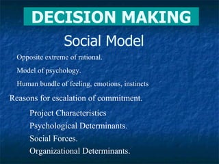Social Model Opposite extreme of rational. Model of psychology. Human bundle of feeling, emotions, instincts DECISION MAKING Reasons for escalation of commitment. Project Characteristics Psychological Determinants . Social Forces. Organizational Determinants. 