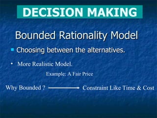 Bounded Rationality Model Choosing between the alternatives. DECISION MAKING More Realistic Model. Example: A Fair Price Why Bounded ? Constraint Like Time & Cost 