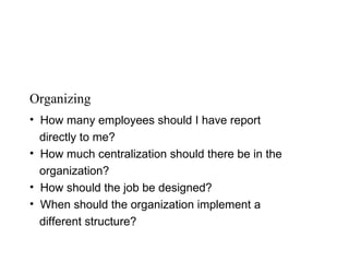 Organizing
• How many employees should I have report
  directly to me?
• How much centralization should there be in the
  organization?
• How should the job be designed?
• When should the organization implement a
  different structure?
 