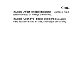 Cont..
– Intuition- Affect-initiated decisions- [ Managers make
  decisions based on feelings or emotions ]
– Intuition- Cognitive –based decisions [ Managers
  make decisions based on skills, knowledge, and training ]
 