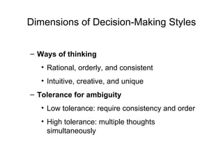 Dimensions of Decision-Making Styles


– Ways of thinking
   • Rational, orderly, and consistent
   • Intuitive, creative, and unique
– Tolerance for ambiguity
   • Low tolerance: require consistency and order
   • High tolerance: multiple thoughts
     simultaneously
 