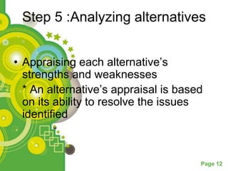Step 5 :Analyzing alternatives


• Appraising each alternative’s
  strengths and weaknesses
  * An alternative’s appraisal is based
  on its ability to resolve the issues
  identified



                                      Page 12
 