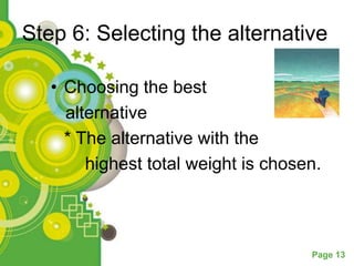 Step 6: Selecting the alternative

   • Choosing the best
     alternative
     * The alternative with the
        highest total weight is chosen.



                                     Page 13
 