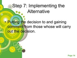 Step 7: Implementing the
           Alternative

• Putting the decision to and gaining
  comment from those whose will carry
  out the decision.




                                   Page 14
 