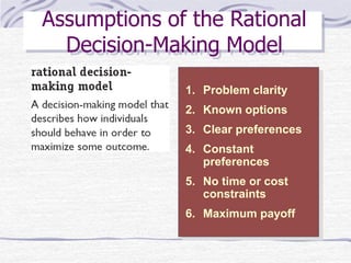 Assumptions of the Rational
Decision-Making Model
1. Problem clarity
2. Known options
3. Clear preferences
4. Constant
preferences
5. No time or cost
constraints
6. Maximum payoff
 