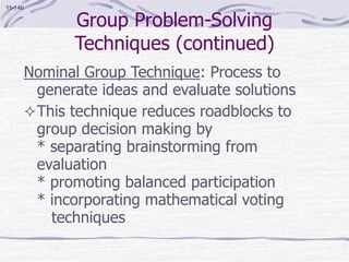 Group Problem-Solving
Techniques (continued)
Nominal Group Technique: Process to
generate ideas and evaluate solutions
This technique reduces roadblocks to
group decision making by
* separating brainstorming from
evaluation
* promoting balanced participation
* incorporating mathematical voting
techniques
11-14b
 