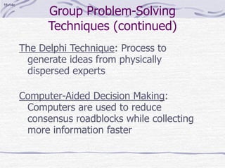 Group Problem-Solving
Techniques (continued)
The Delphi Technique: Process to
generate ideas from physically
dispersed experts
Computer-Aided Decision Making:
Computers are used to reduce
consensus roadblocks while collecting
more information faster
11-14c
 