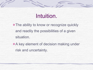Intuition.
The ability to know or recognize quickly
and readily the possibilities of a given
situation.
A key element of decision making under
risk and uncertainty.
 