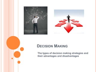 DECISION MAKING 
The types of decision making strategies and 
their advantages and disadvantages 
 