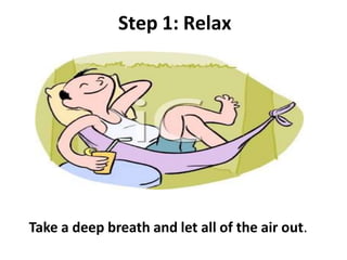 Step 1: Relax
Take a deep breath and let all of the air out.
 