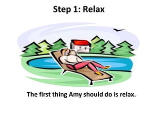 Step 1: Relax
The first thing Amy should do is relax.
 