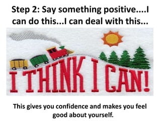 Step 2: Say something positive....I
can do this...I can deal with this...
• This
This gives you confidence and makes you feel
good about yourself.
 