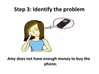 Step 3: Identify the problem
Amy does not have enough money to buy the
phone.
 