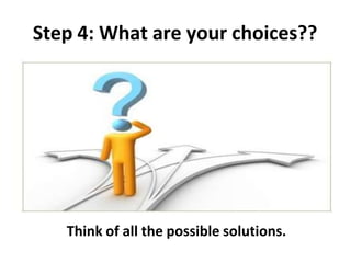 Step 4: What are your choices??
Think of all the possible solutions.
 