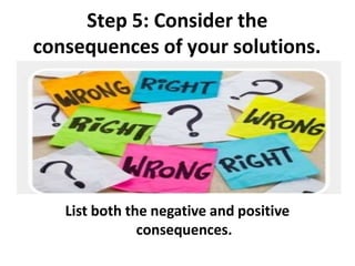 Step 5: Consider the
consequences of your solutions.
List both the negative and positive
consequences.
 