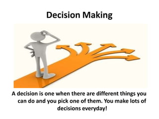Decision Making
A decision is one when there are different things you
can do and you pick one of them. You make lots of
decisions everyday!
 