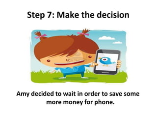 Step 7: Make the decision
Amy decided to wait in order to save some
more money for phone.
 