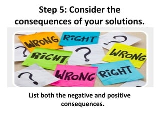 Step 5: Consider the
consequences of your solutions.




   List both the negative and positive
               consequences.
 