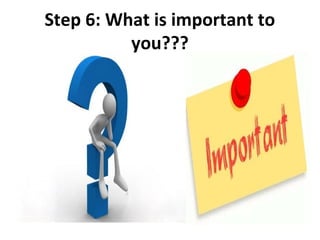 Step 6: What is important to
          you???
 