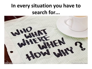 In every situation you have to
         search for...
 